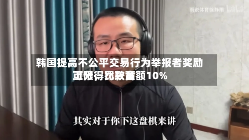 韩国提高不公平交易行为举报者奖励上限，比较高可分得罚款金额10%-第2张图片