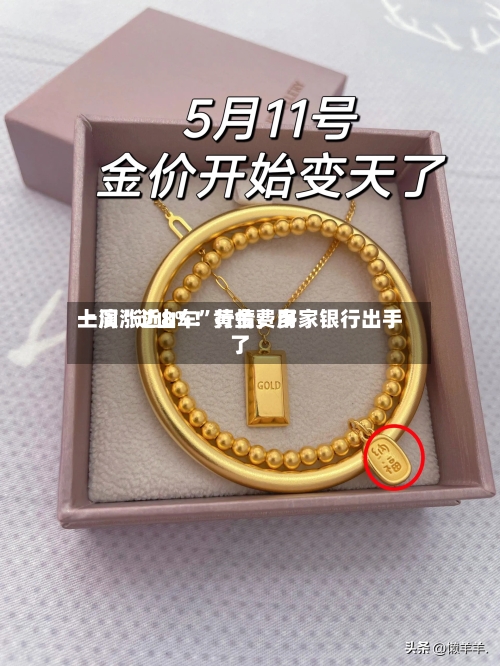 一周涨近8%！黄金费用上演“过山车”行情，多家银行出手了-第3张图片