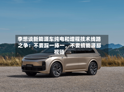 李想谈新能源车纯电和增程技术线路之争：不要踩一捧一，不要搞能源鄙视链-第2张图片