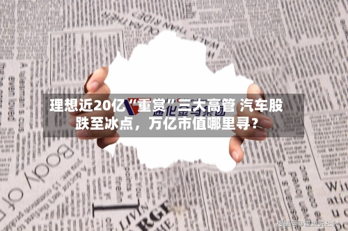 理想近20亿“重赏	”三大高管 汽车股跌至冰点	，万亿市值哪里寻？-第3张图片