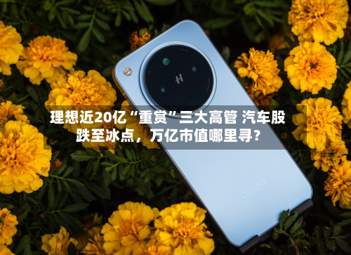 理想近20亿“重赏	”三大高管 汽车股跌至冰点，万亿市值哪里寻？-第2张图片