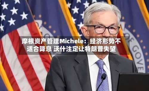 摩根资产管理Michele：经济形势不适合降息 沃什注定让特朗普失望-第3张图片