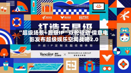 “超级场景+超级IP”双轮驱动 儒意电影发布超级娱乐空间战略2.0-第2张图片