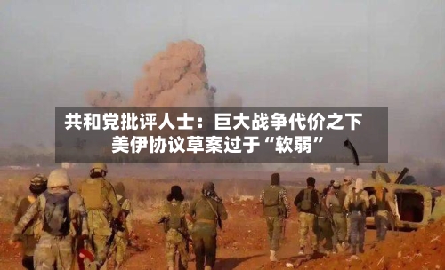 共和党批评人士：巨大战争代价之下 美伊协议草案过于“软弱”-第2张图片