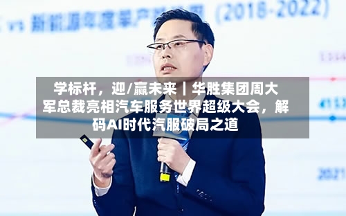 学标杆，迎/赢未来｜华胜集团周大军总裁亮相汽车服务世界超级大会，解码AI时代汽服破局之道-第2张图片