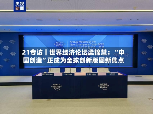 21专访丨世界经济论坛梁锦慧：“中国创造	”正成为全球创新版图新焦点-第2张图片