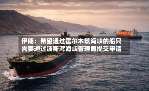 伊朗：希望通过霍尔木兹海峡的船只需要通过波斯湾海峡管理局提交申请-第2张图片