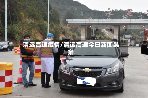 清远高速疫情/清远高速今日新闻头条-第2张图片