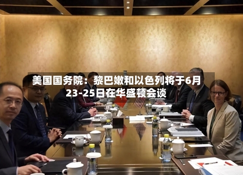 美国国务院：黎巴嫩和以色列将于6月23-25日在华盛顿会谈-第2张图片