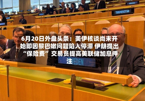 6月20日外盘头条：美伊核谈尚未开始即因黎巴嫩问题陷入停滞 伊朗提出“保险费	” 交易员提高美联储加息押注-第2张图片