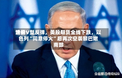 世界油价V型反弹，美股期货全线下跌，以色列“同意停火”后再次空袭黎巴嫩南部-第2张图片