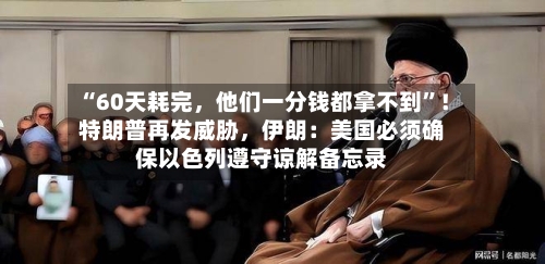 “60天耗完，他们一分钱都拿不到”！特朗普再发威胁	，伊朗：美国必须确保以色列遵守谅解备忘录-第2张图片