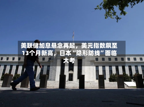 美联储加息悬念再起，美元指数飙至13个月新高，日本“隐形防线”面临大考-第2张图片