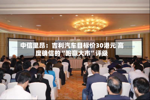 中信里昂：吉利汽车目标价30港元 高度确信的“跑赢大市”评级-第3张图片