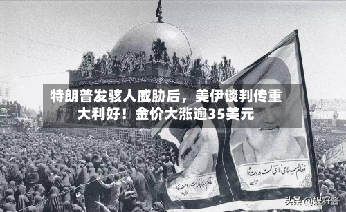 特朗普发骇人威胁后	，美伊谈判传重大利好！金价大涨逾35美元-第2张图片