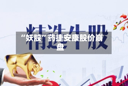 “妖股	”药捷安康股价崩盘-第2张图片