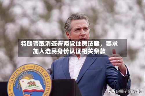 特朗普取消签署两党住房法案	，要求加入选民身份认证相关条款-第2张图片