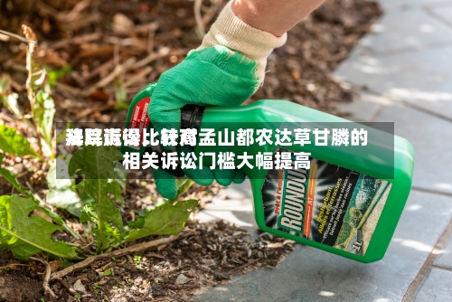 拜耳赢得比较高法院诉讼	，针对孟山都农达草甘膦的相关诉讼门槛大幅提高-第3张图片