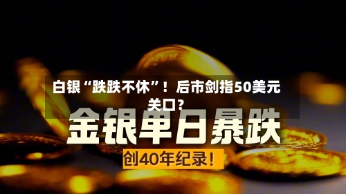 白银“跌跌不休”！后市剑指50美元关口？-第3张图片