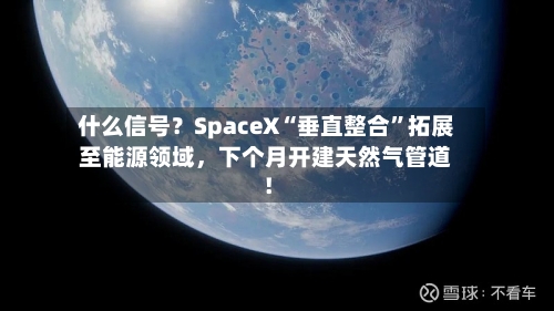 什么信号？SpaceX“垂直整合”拓展至能源领域	，下个月开建天然气管道！-第2张图片