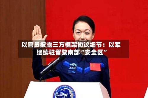 以官员披露三方框架协议细节：以军继续驻留黎南部“安全区	”-第2张图片