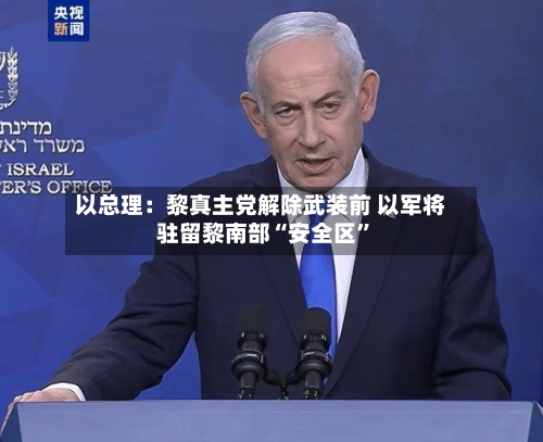 以总理：黎真主党解除武装前 以军将驻留黎南部“安全区”-第2张图片