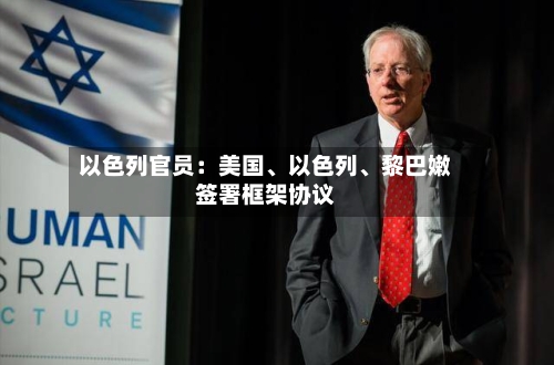 以色列官员：美国	、以色列、黎巴嫩签署框架协议-第2张图片