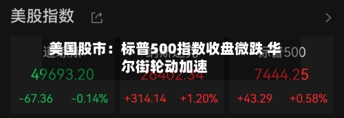 美国股市:标普500指数收盘微跌 华尔街轮动加速-第2张图片