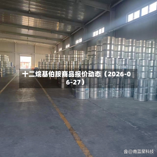 十二烷基伯胺商品报价动态（2026-06-27）-第2张图片