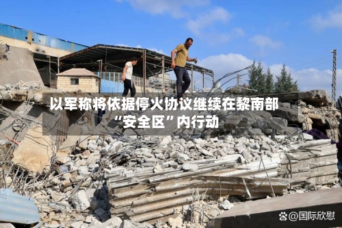 以军称将依据停火协议继续在黎南部“安全区”内行动-第2张图片
