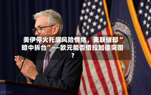 美伊停火托底风险情绪	，美联储却“暗中拆台”——欧元能否借拉加德突围？-第3张图片
