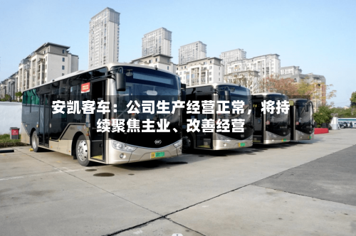 安凯客车：公司生产经营正常	，将持续聚焦主业、改善经营-第2张图片