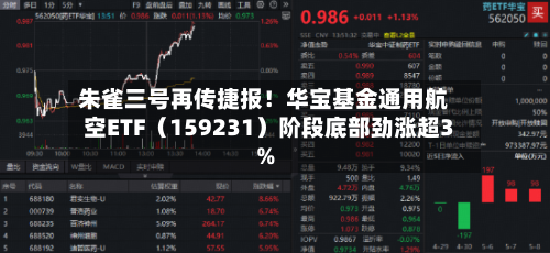 朱雀三号再传捷报！华宝基金通用航空ETF（159231）阶段底部劲涨超3%-第2张图片