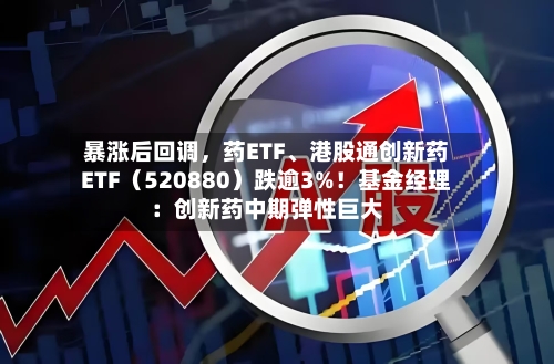 暴涨后回调，药ETF	、港股通创新药ETF（520880）跌逾3%！基金经理：创新药中期弹性巨大-第2张图片