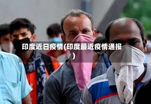 印度近日疫情(印度最近疫情通报)-第2张图片