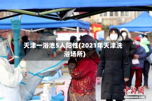 天津一浴池5人阳性(2021年天津洗浴场所)