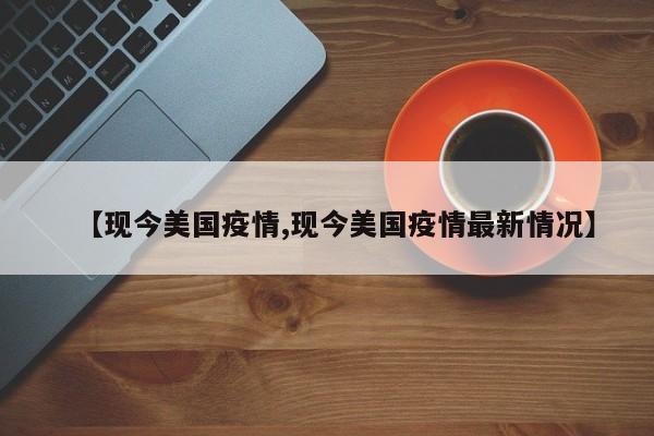 【现今美国疫情,现今美国疫情最新情况】