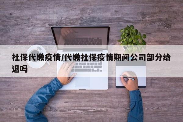 社保代缴疫情/代缴社保疫情期间公司部分给退吗
