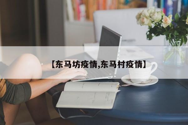 【东马坊疫情,东马村疫情】