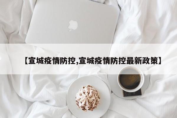 【宣城疫情防控,宣城疫情防控最新政策】