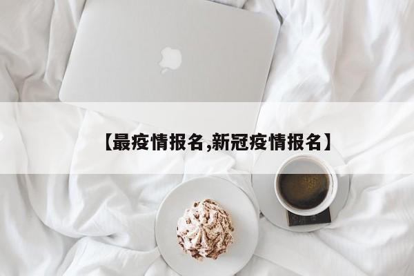【最疫情报名,新冠疫情报名】