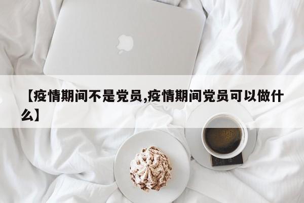 【疫情期间不是党员,疫情期间党员可以做什么】