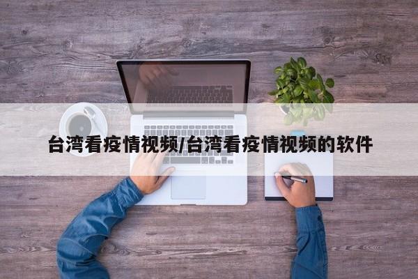 台湾看疫情视频/台湾看疫情视频的软件