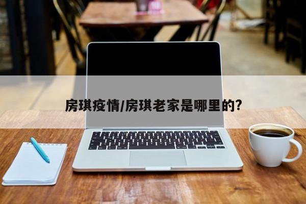 房琪疫情/房琪老家是哪里的?