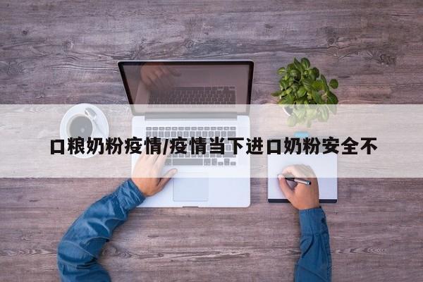 口粮奶粉疫情/疫情当下进口奶粉安全不