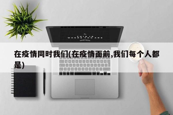 在疫情同时我们(在疫情面前,我们每个人都是)