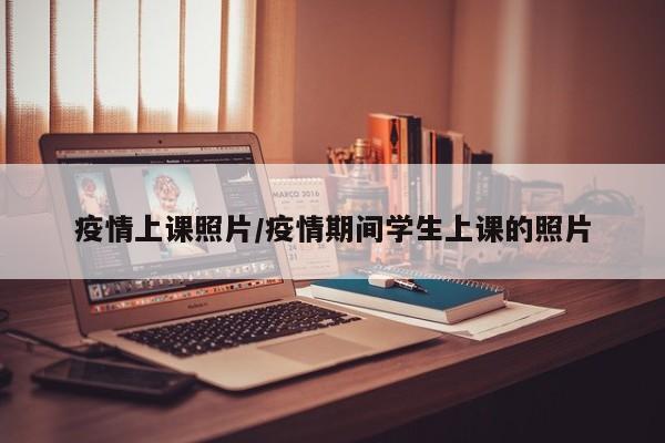 疫情上课照片/疫情期间学生上课的照片