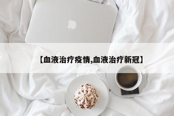【血液治疗疫情,血液治疗新冠】