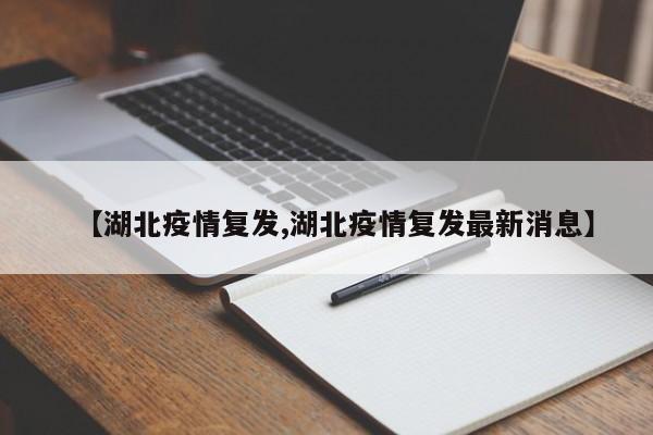 【湖北疫情复发,湖北疫情复发最新消息】