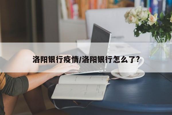 洛阳银行疫情/洛阳银行怎么了?